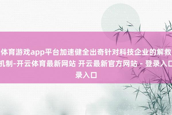体育游戏app平台加速健全出奇针对科技企业的解救机制-开云体育最新网站 开云最新官方网站 - 登录入口