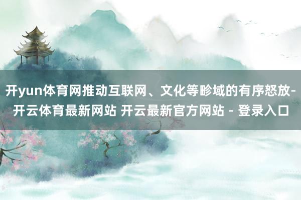 开yun体育网推动互联网、文化等畛域的有序怒放-开云体育最新网站 开云最新官方网站 - 登录入口